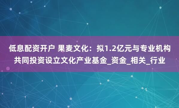 低息配资开户 果麦文化：拟1.2亿元与专业机构共同投资设立文化产业基金_资金_相关_行业