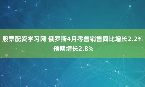 股票配资学习网 俄罗斯4月零售销售同比增长2.2% 预期增长2.8%