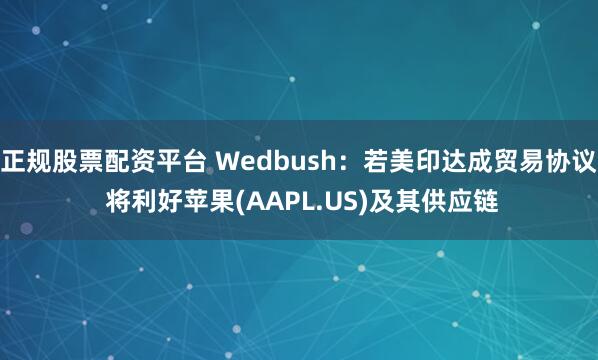 正规股票配资平台 Wedbush：若美印达成贸易协议 将利好苹果(AAPL.US)及其供应链