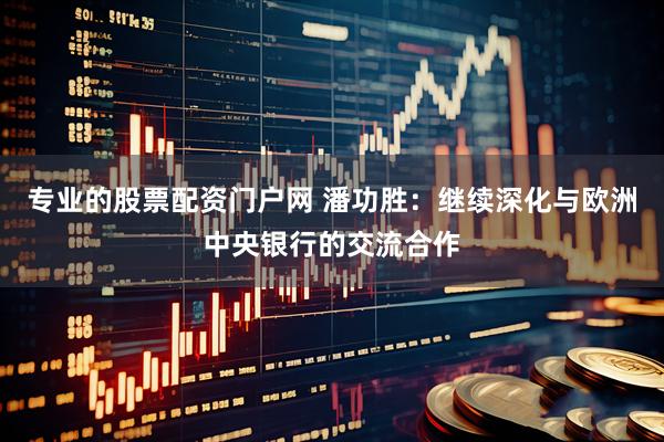 专业的股票配资门户网 潘功胜：继续深化与欧洲中央银行的交流合作