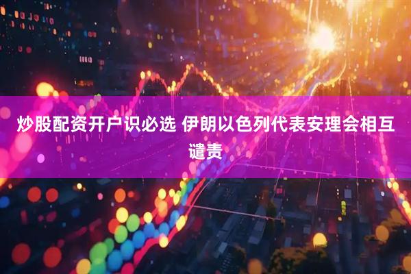 炒股配资开户识必选 伊朗以色列代表安理会相互谴责