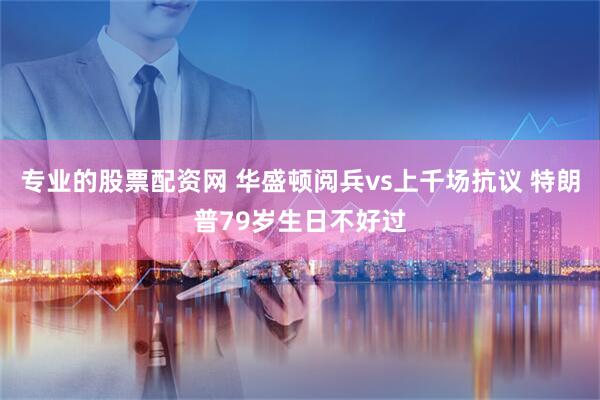 专业的股票配资网 华盛顿阅兵vs上千场抗议 特朗普79岁生日不好过