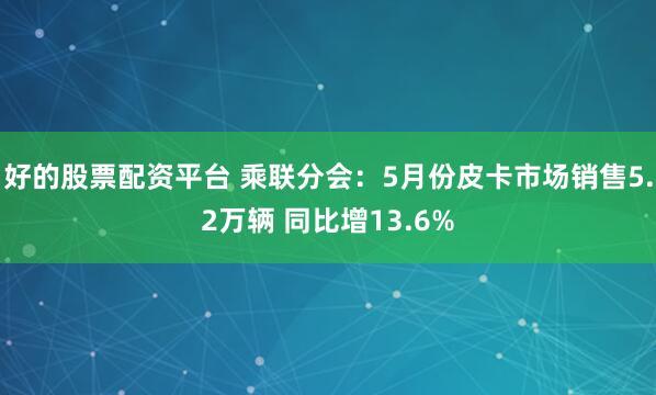 好的股票配资平台 乘联分会：5月份皮卡市场销售5.2万辆 同比增13.6%