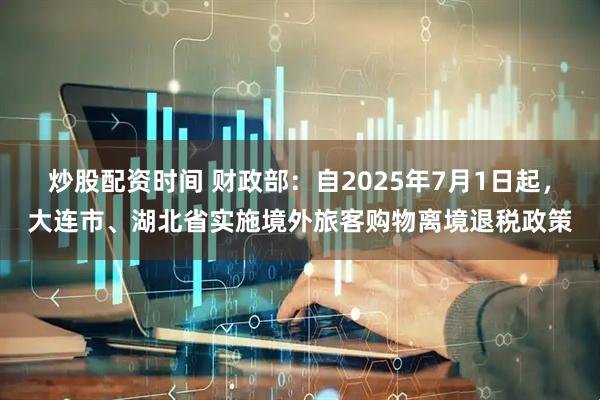 炒股配资时间 财政部：自2025年7月1日起，大连市、湖北省实施境外旅客购物离境退税政策