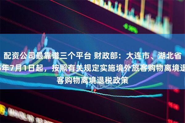 配资公司最靠谱三个平台 财政部：大连市、湖北省自2025年7月1日起，按照有关规定实施境外旅客购物离境退税政策