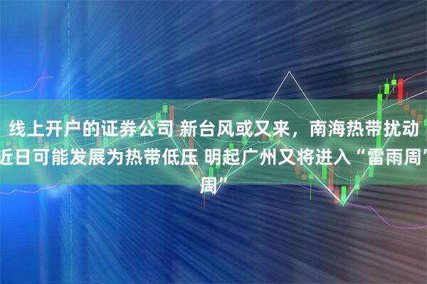 线上开户的证券公司 新台风或又来，南海热带扰动近日可能发展为热带低压 明起广州又将进入“雷雨周”