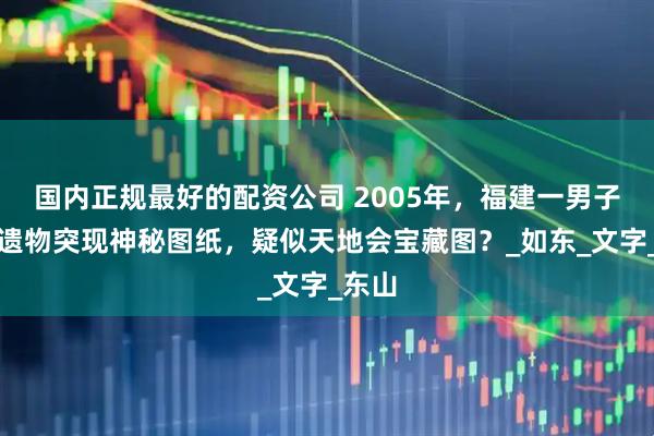 国内正规最好的配资公司 2005年，福建一男子母亲遗物突现神秘图纸，疑似天地会宝藏图？_如东_文字_东山
