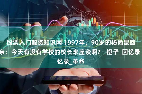 股票入门配资知识网 1997年，90岁的杨尚昆回乡探亲：今天有没有学校的校长来座谈啊？_橙子_回忆录_革命
