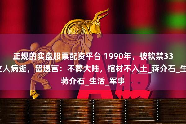 正规的实盘股票配资平台 1990年，被软禁33年的孙立人病逝，留遗言：不葬大陆，棺材不入土_蒋介石_生活_军事