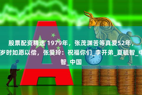 股票配资精选 1979年，张茂渊苦等真爱52年，78岁时如愿以偿，张爱玲：祝福你们_李开弟_夏毓智_中国