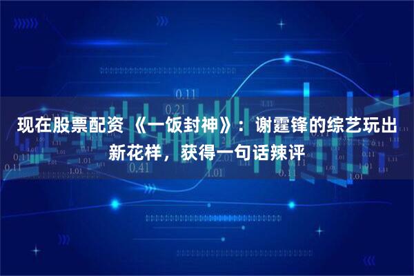 现在股票配资 《一饭封神》：谢霆锋的综艺玩出新花样，获得一句话辣评
