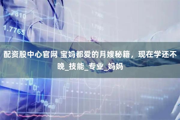 配资股中心官网 宝妈都爱的月嫂秘籍，现在学还不晚_技能_专业_妈妈