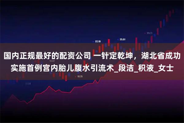 国内正规最好的配资公司 一针定乾坤，湖北省成功实施首例宫内胎儿腹水引流术_段洁_积液_女士