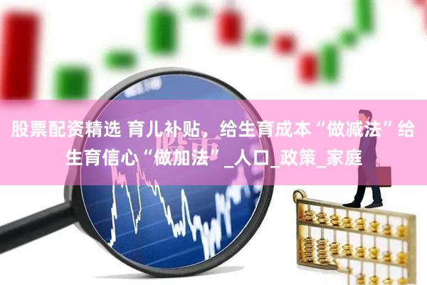 股票配资精选 育儿补贴，给生育成本“做减法”给生育信心“做加法”_人口_政策_家庭