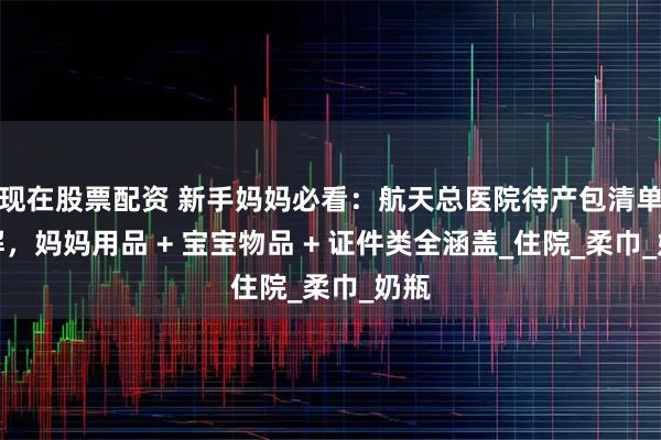 现在股票配资 新手妈妈必看：航天总医院待产包清单详解，妈妈用品 + 宝宝物品 + 证件类全涵盖_住院_柔巾_奶瓶