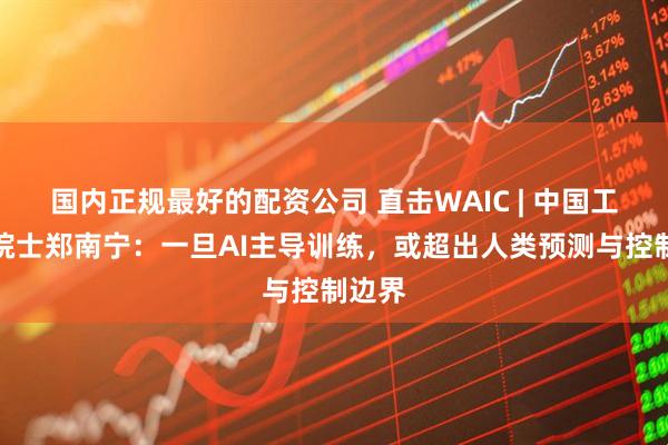 国内正规最好的配资公司 直击WAIC | 中国工程院院士郑南宁：一旦AI主导训练，或超出人类预测与控制边界
