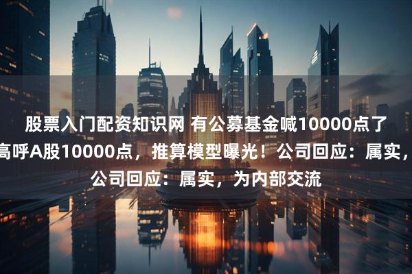 股票入门配资知识网 有公募基金喊10000点了：同泰基金高呼A股10000点，推算模型曝光！公司回应：属实，为内部交流