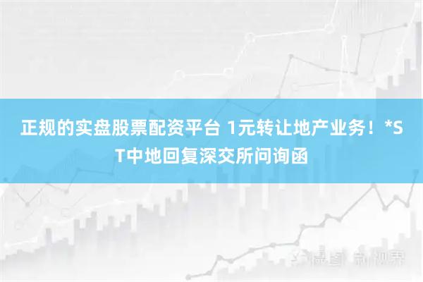 正规的实盘股票配资平台 1元转让地产业务！*ST中地回复深交所问询函
