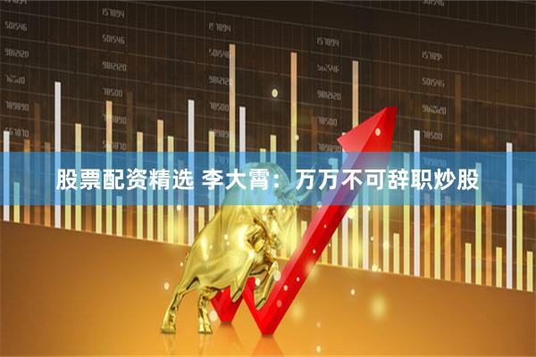 股票配资精选 李大霄：万万不可辞职炒股