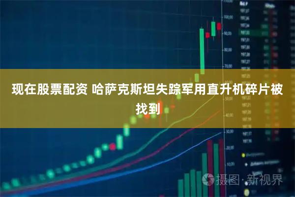 现在股票配资 哈萨克斯坦失踪军用直升机碎片被找到