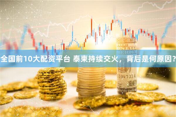 全国前10大配资平台 泰柬持续交火，背后是何原因？