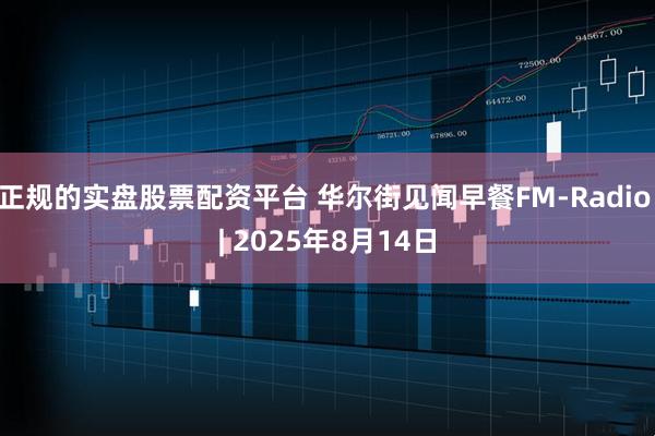 正规的实盘股票配资平台 华尔街见闻早餐FM-Radio | 2025年8月14日