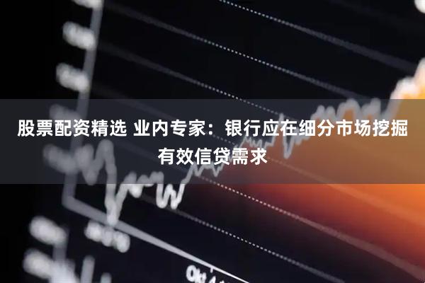 股票配资精选 业内专家：银行应在细分市场挖掘有效信贷需求