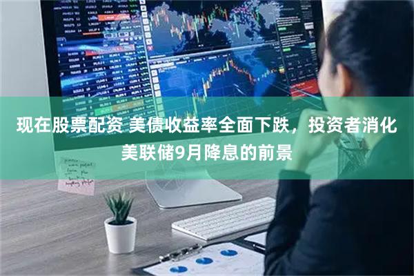 现在股票配资 美债收益率全面下跌，投资者消化美联储9月降息的前景