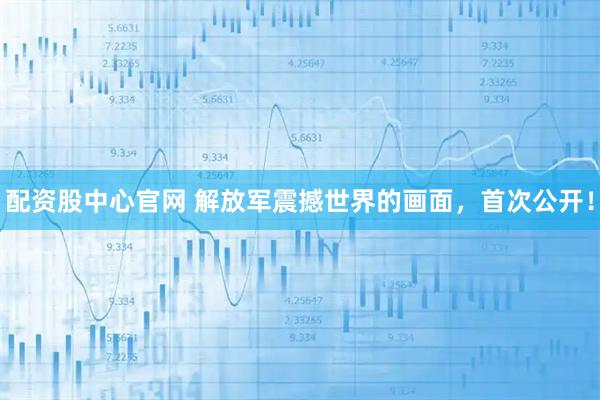 配资股中心官网 解放军震撼世界的画面，首次公开！
