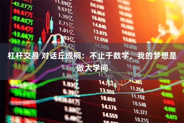 杠杆交易 对话丘成桐：不止于数学，我的梦想是做大学问